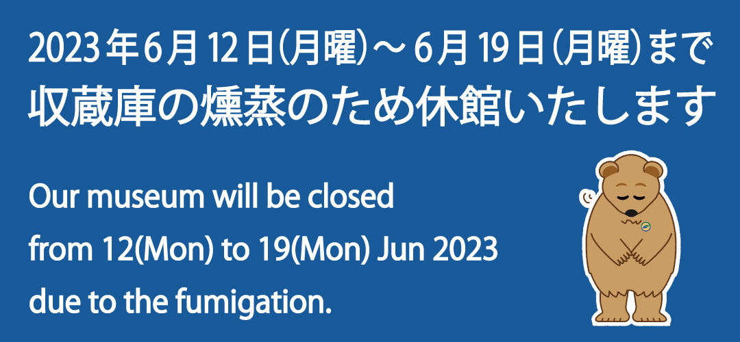 2023年6月12日（月曜）から6月19日（月曜）まで収蔵庫の燻蒸のため休館いたします。Our museum will be closed from 12(Mon) to 19(Mon) Jun 2023 due to the fumigation.